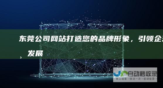东莞公司网站：打造您的品牌形象，引领企业发展