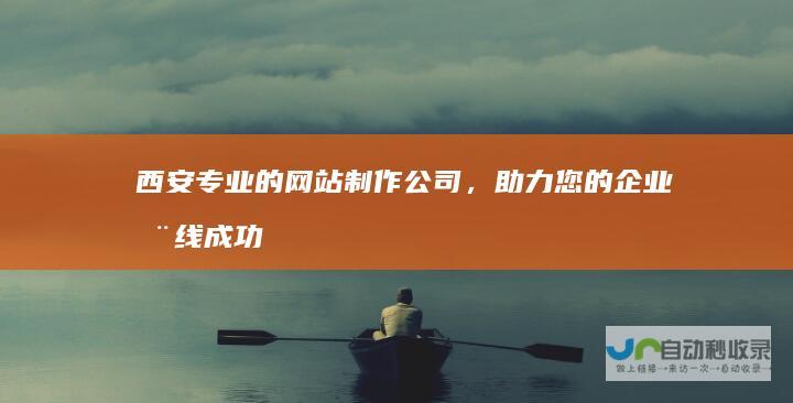 西安专业的网站制作公司，助力您的企业在线成功