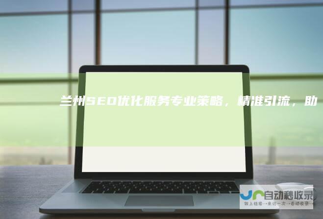 兰州SEO优化服务：专业策略，精准引流，助力兰州企业快速发展！